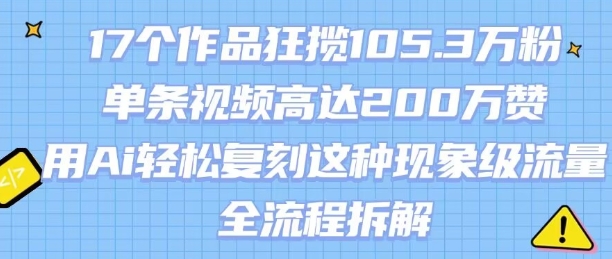 17个作品狂揽105.3W粉，单条视频高达200W赞，用Ai轻松复刻这种现象级流量!(全流程拆解)-小白网创