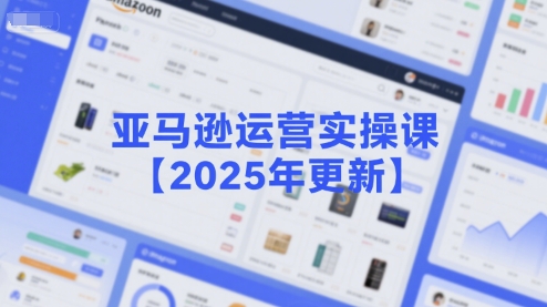 亚马逊运营实操课【2025年更新】主要内容包括亚马逊选品策略解析，选品重点方法、新品口诀必学等-小白网创