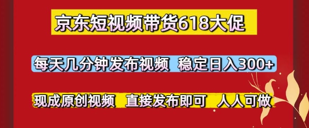 京东短视频带货618大促，每天几分钟发布视频，稳定日入3张+，现成原创视频，直接发布即可【揭秘】-小白网创