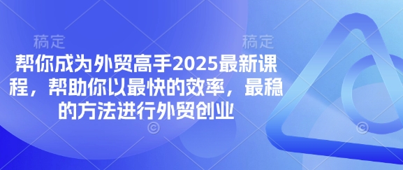 帮你成为外贸高手2025最新课程，帮助你以最快的效率，最稳的方法进行外贸创业-小白网创