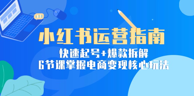 （15054期）小红书运营指南：快速起号+爆款拆解，6节课掌握电商变现核心玩法-小白网创