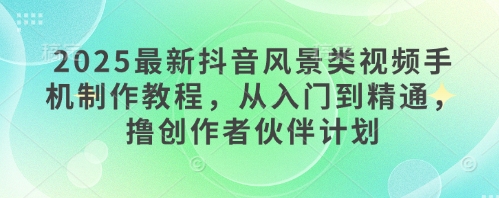 2025最新抖音风景类视频手机制作教程，从入门到精通，撸创作者伙伴计划-小白网创
