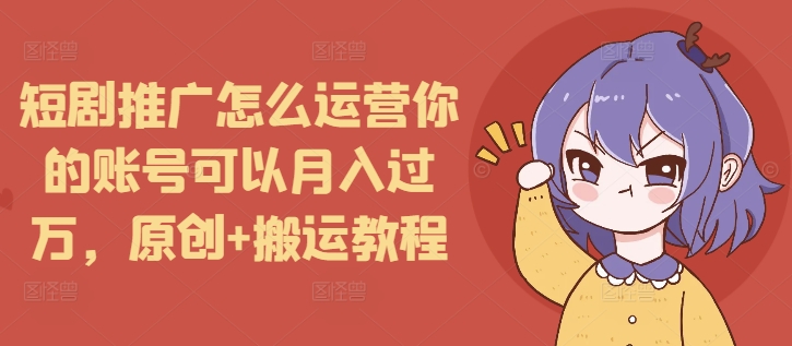 短剧推广怎么运营你的账号可以月入过万，原创+搬运教程-小白网创