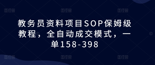 教务员资料项目SOP保姆级教程，全自动成交模式，一单158-398-小白网创