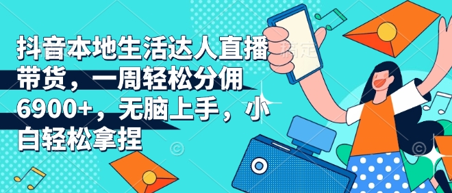 抖音本地生活达人直播带货，一周轻松分佣6900+，无脑上手，小白轻松拿捏【揭秘】-小白网创