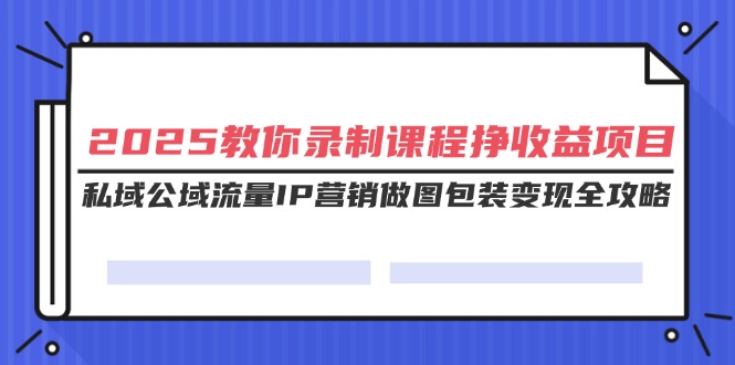 （14486期）2025教你录制课程挣收益项目，私域公域流量IP营销做图包装变现全攻略-小白网创