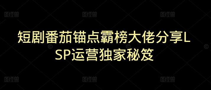短剧番茄锚点霸榜大佬分享LSP运营独家秘笈-小白网创