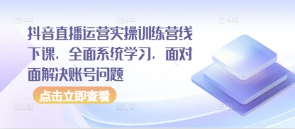 抖音直播运营实操训练营线下课，全面系统学习，面对面解决账号问题-小白网创