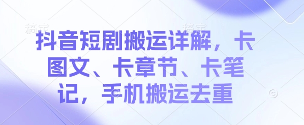 抖音短剧搬运详解，卡图文、卡章节、卡笔记，手机搬运去重-小白网创