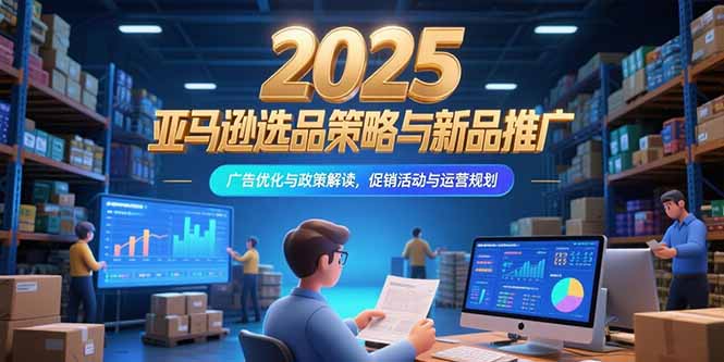 （15347期）2025亚马逊选品策略与新品推广，广告优化与政策解读，促销活动与运营规划-小白网创