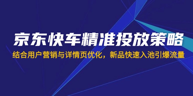 （14185期）京东快车精准投放策略，结合用户营销与详情页优化，新品快速入池引爆流量-小白网创