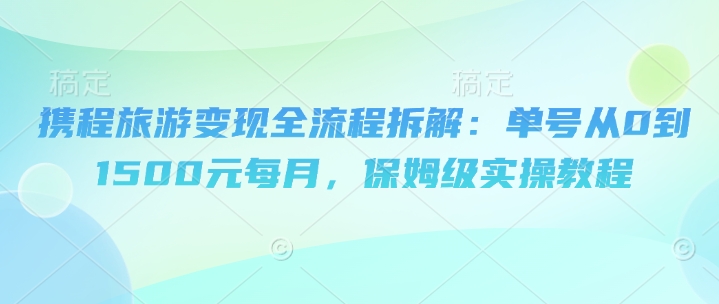 携程旅游变现全流程拆解：单号从0到1500元每月，保姆级实操教程-小白网创