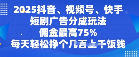 2025抖音、视频号、快手短剧广告分成玩法，佣金最高75%，每天轻松挣个几张饭钱-小白网创