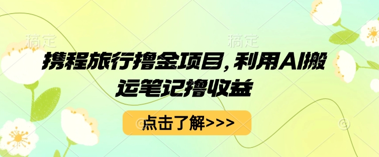 携程旅行撸金项目，利用AI搬运笔记撸收益-小白网创