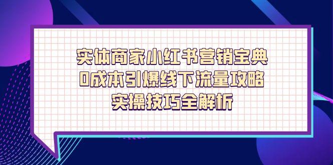 （14519期）实体商家小红书营销宝典，0成本引爆线下流量攻略，实操技巧全解析-小白网创