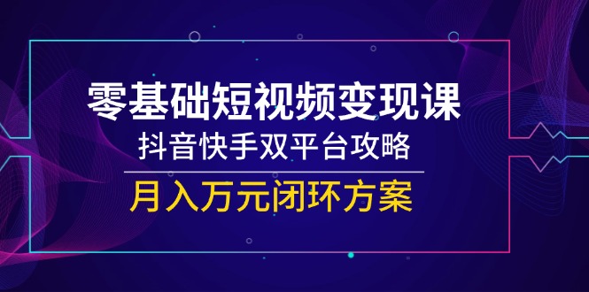 （14988期）零基础短视频变现课，抖音快手双平台攻略，月入万元闭环方案-小白网创