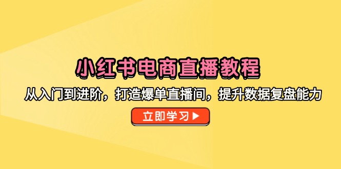 （14873期）小红书电商直播教程，从入门到进阶，打造爆单直播间，提升数据复盘能力-小白网创