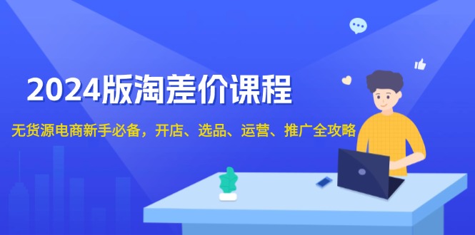 （13871期）2024版淘差价课程，无货源电商新手必备，开店、选品、运营、推广全攻略-小白网创