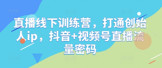 直播线下训练营，打通创始人ip，抖音+视频号直播流量密码-小白网创