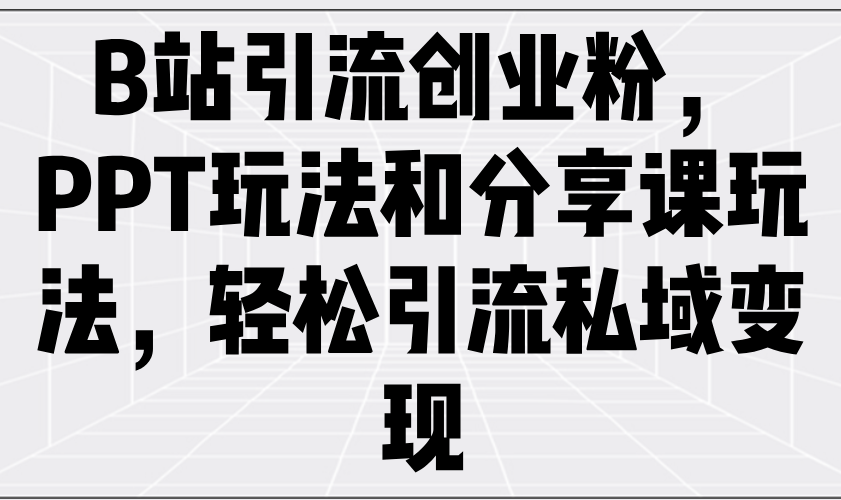 （14422期）B站引流创业粉，PPT玩法和分享课玩法，轻松引流私域变现-小白网创