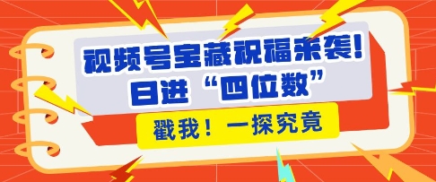 视频号宝藏祝福来袭，粉丝无忧扩张，带货效能翻倍，日进“四位数” 近在咫尺-小白网创
