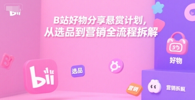 B站好物分享悬赏计划，从选品到营销全流程拆解-小白网创