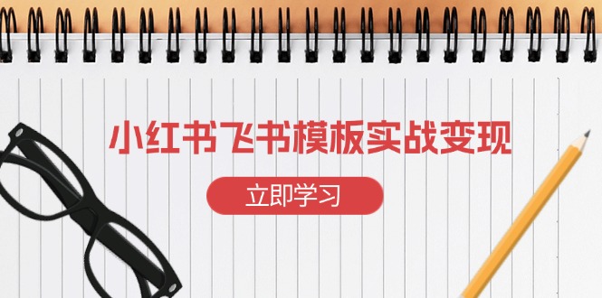 （13736期）小红书飞书 模板实战变现：小红书快速起号，搭建一个赚钱的飞书模板-小白网创
