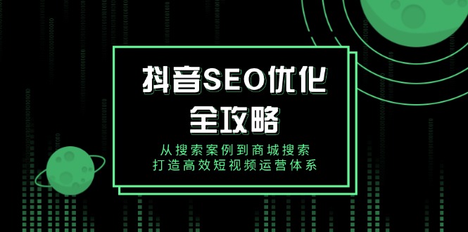 （14023期）抖音 SEO优化全攻略，从搜索案例到商城搜索，打造高效短视频运营体系-小白网创