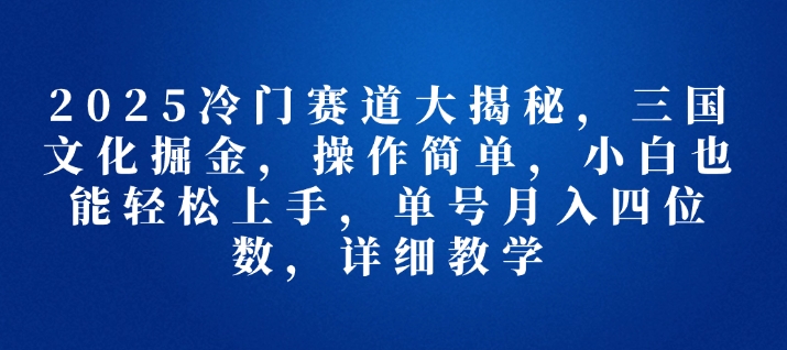 2025冷门赛道大揭秘，三国文化掘金，操作简单，小白也能轻松上手，单号月入四位数，详细教学-小白网创