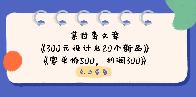 （14209期）某付费文章：《300元设计出20个新品》+《客单价500，利润300》-小白网创