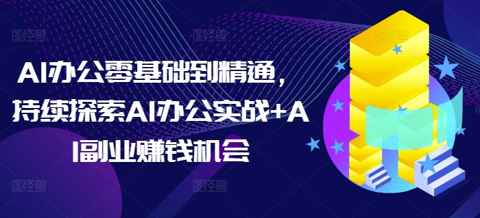 AI办公零基础到精通，持续探索AI办公实战+AI副业赚钱机会-小白网创