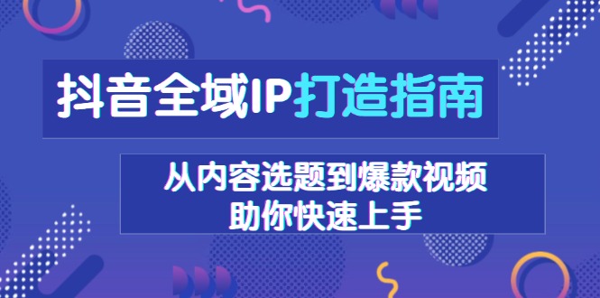 （13734期）抖音全域IP打造指南，从内容选题到爆款视频，助你快速上手-小白网创