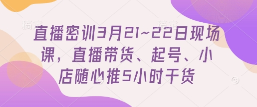 直播密训3月21~22日现场课，​直播带货、起号、小店随心推5小时干货-小白网创