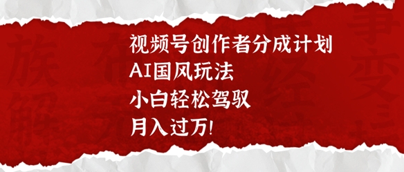 视频号创作者分成计划，AI国风玩法，小白轻松驾驭，月入过W-小白网创