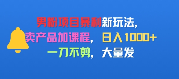 男粉项目新玩法，卖产品加课程，日入1k+暴利成本低，一刀不剪，大量发-小白网创