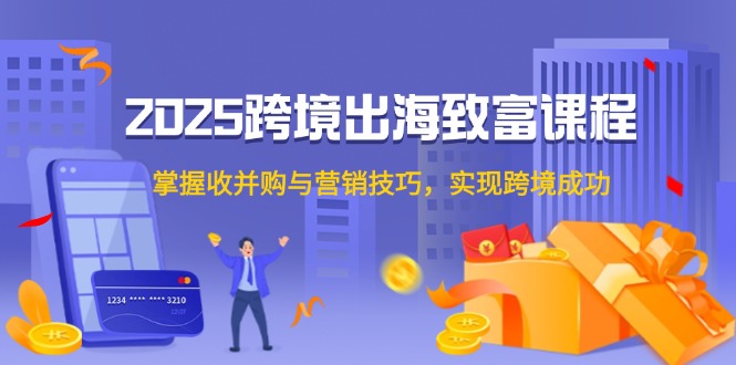 （14898期）2025跨境出海致富课程，掌握收并购与营销技巧，实现跨境成功-小白网创