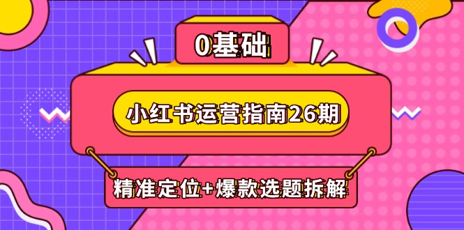 （14795期）小红书运营指南26期：精准定位+爆款选题拆解,DeepSeek辅助创作与电商变现-小白网创