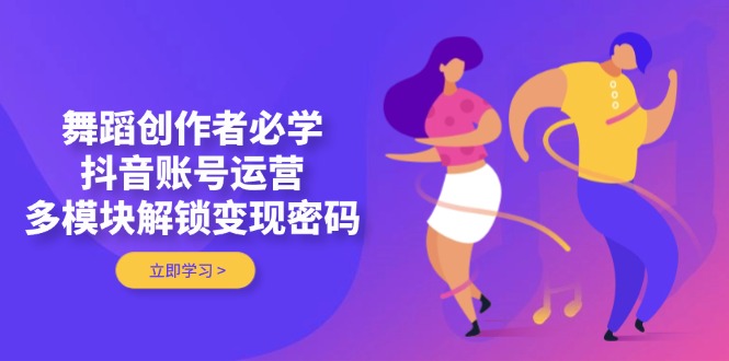 （14501期）舞蹈创作者必学，抖音账号运营，多模块解锁变现密码-小白网创