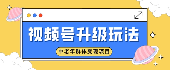 视频号升级玩法，中老年群体变现项目，一部手机即可操作，简单易上手-小白网创