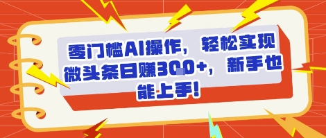 零门槛AI操作，轻松实现微头条日入3张+，新手也能上手!-小白网创