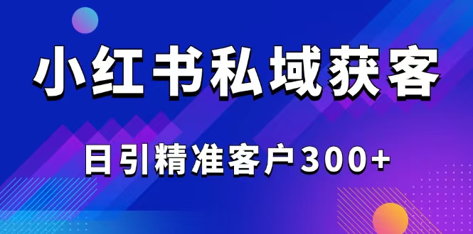 （14304期）2025最新小红书平台引流获客截流自热玩法讲解，日引精准客户300+-小白网创