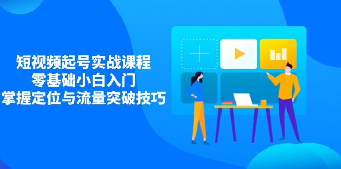 （14273期）短视频起号实战课程，零基础小白入门，掌握定位与流量突破技巧-小白网创