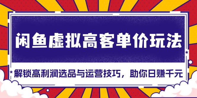 （13661期）闲鱼虚拟高客单价玩法：解锁高利润选品与运营技巧，助你日赚千元！-小白网创