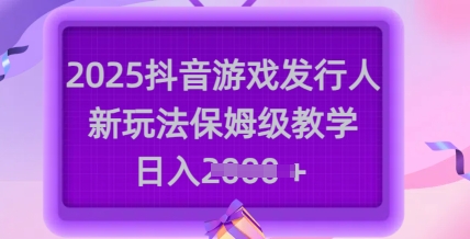 2025抖音游戏发行人新玩法，保姆级教学，日入多张-小白网创