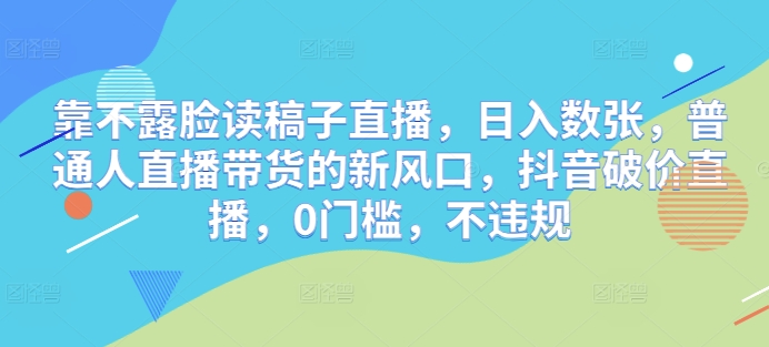 靠不露脸读稿子直播，日入数张，普通人直播带货的新风口，抖音破价直播，0门槛，不违规-小白网创