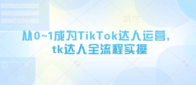 从0~1成为TikTok达人运营，tk达人全流程实操-小白网创