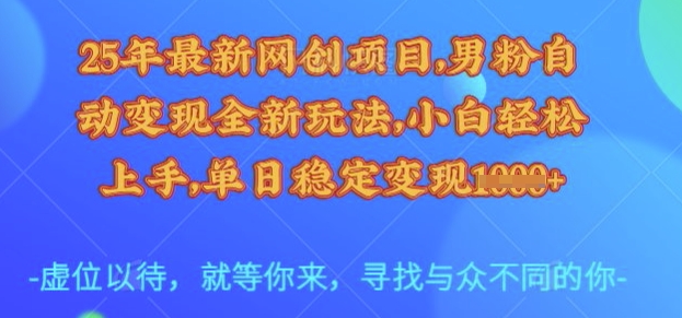 25年最新网创项目，男粉自动变现全新玩法，小白轻松上手，单日稳定变现多张【揭秘】-小白网创