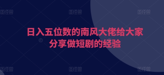 日入五位数的南风大佬给大家分享做短剧的经验-小白网创