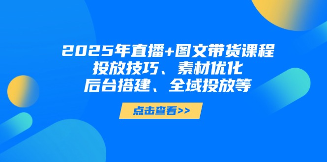 （14397期）2025年直播+图文带货课程，投放技巧、素材优化、后台搭建、全域投放等-小白网创