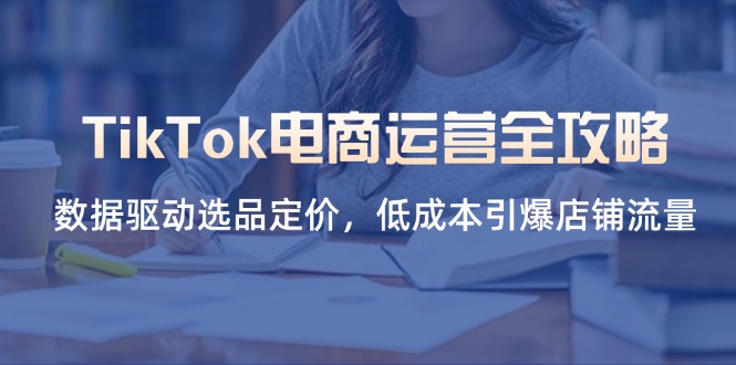 （14343期）TikTok电商运营全攻略，数据驱动选品定价，低成本引爆店铺流量-小白网创